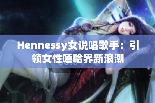 Hennessy女说唱歌手：引领女性嘻哈界新浪潮