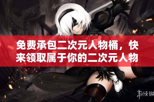 免费承包二次元人物桶，快来领取属于你的二次元人物！