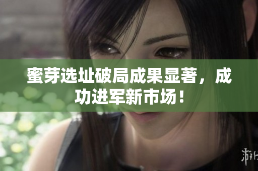 蜜芽选址破局成果显著，成功进军新市场！