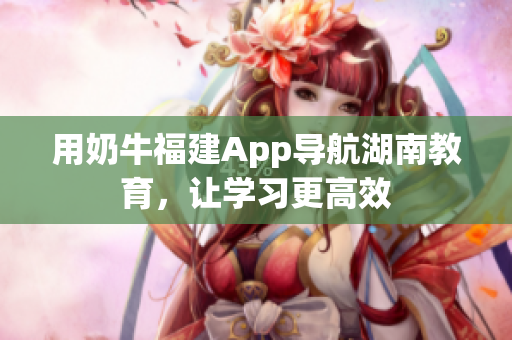 用奶牛福建App导航湖南教育，让学习更高效