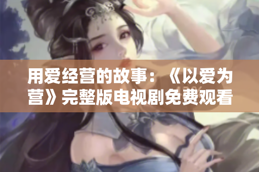 用爱经营的故事：《以爱为营》完整版电视剧免费观看