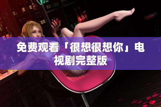 免费观看「很想很想你」电视剧完整版