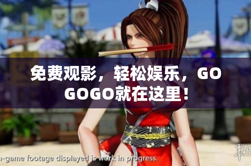 免费观影，轻松娱乐，GOGOGO就在这里！