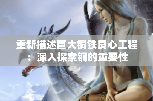 重新描述巨大铜铁良心工程：深入探索铜的重要性
