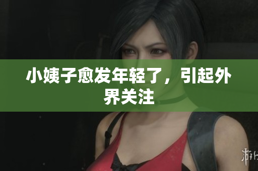 小姨子愈发年轻了，引起外界关注