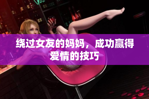 绕过女友的妈妈，成功赢得爱情的技巧
