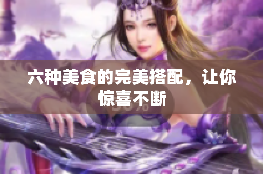 六种美食的完美搭配，让你惊喜不断
