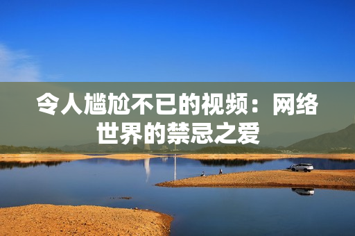 令人尴尬不已的视频：网络世界的禁忌之爱