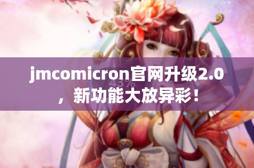 jmcomicron官网升级2.0，新功能大放异彩！