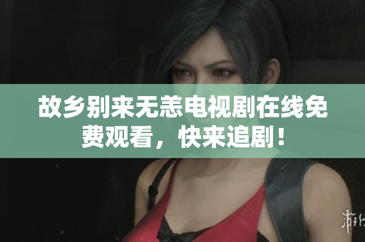 故乡别来无恙电视剧在线免费观看，快来追剧！