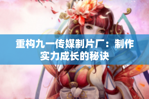 重构九一传媒制片厂：制作实力成长的秘诀