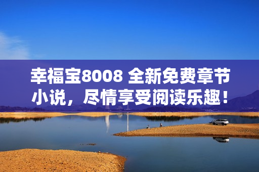 幸福宝8008 全新免费章节小说，尽情享受阅读乐趣！