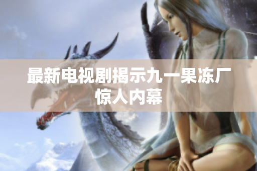 最新电视剧揭示九一果冻厂惊人内幕