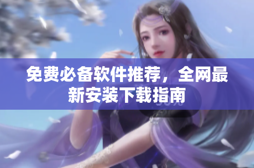 免费必备软件推荐，全网最新安装下载指南