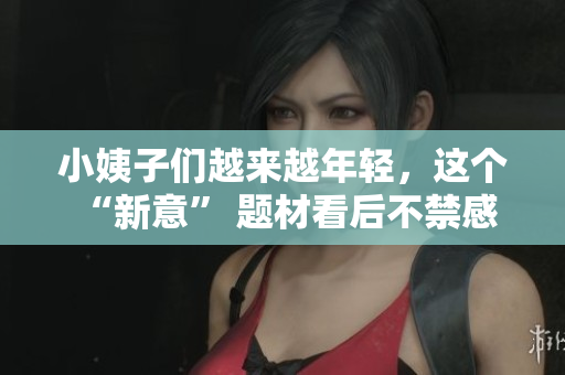 小姨子们越来越年轻，这个 “新意” 题材看后不禁感叹