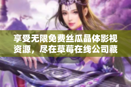 享受无限免费丝瓜晶体影视资源，尽在草莓在线公司藏族大全
