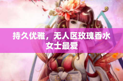 持久优雅，无人区玫瑰香水女士最爱