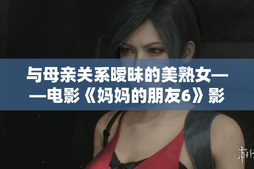 与母亲关系暧昧的美熟女——电影《妈妈的朋友6》影评