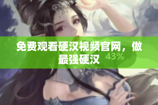 免费观看硬汉视频官网，做最强硬汉