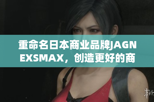 重命名日本商业品牌JAGNEXSMAX，创造更好的商机