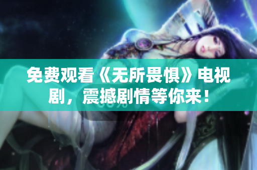 免费观看《无所畏惧》电视剧，震撼剧情等你来！