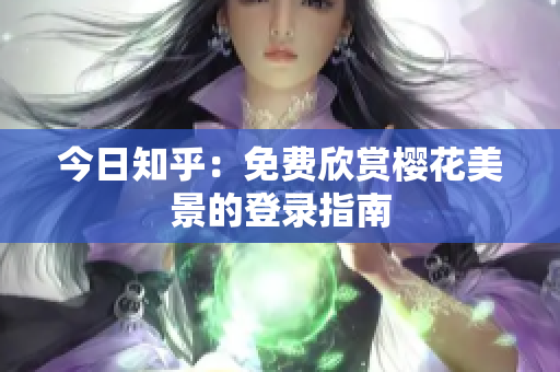 今日知乎：免费欣赏樱花美景的登录指南