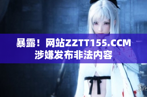 暴露！网站ZZTT155.CCM涉嫌发布非法内容