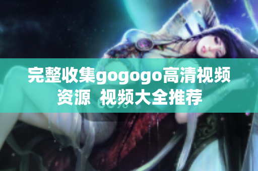 完整收集gogogo高清视频资源  视频大全推荐