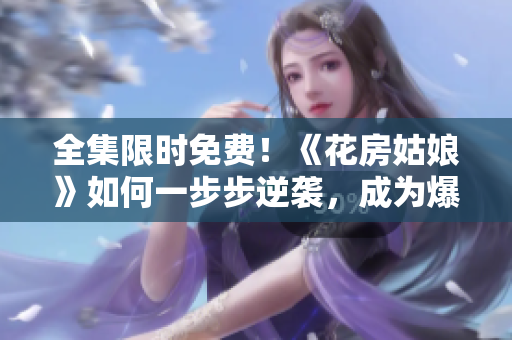 全集限时免费！《花房姑娘》如何一步步逆袭，成为爆款？