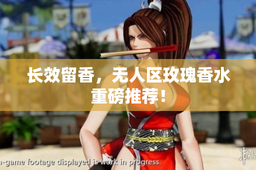 长效留香，无人区玫瑰香水重磅推荐！