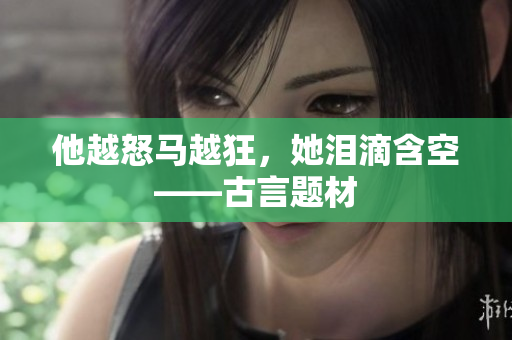 他越怒马越狂，她泪滴含空——古言题材
