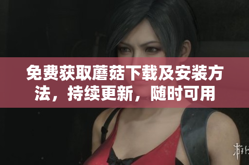 免费获取蘑菇下载及安装方法，持续更新，随时可用