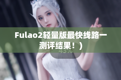 Fulao2轻量版最快线路一测评结果！)