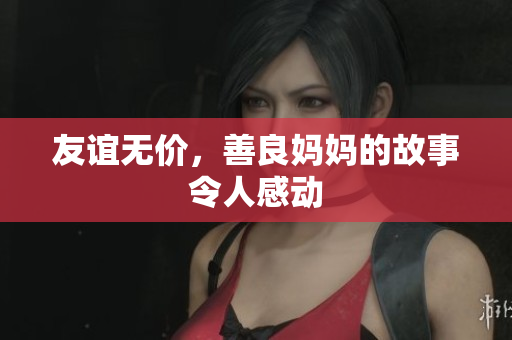 友谊无价，善良妈妈的故事令人感动