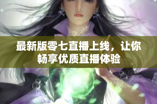 最新版零七直播上线，让你畅享优质直播体验