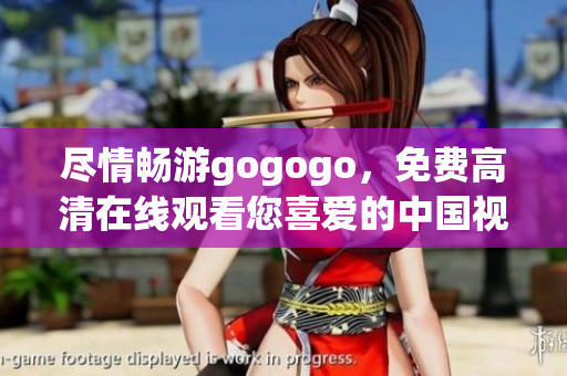 尽情畅游gogogo，免费高清在线观看您喜爱的中国视频