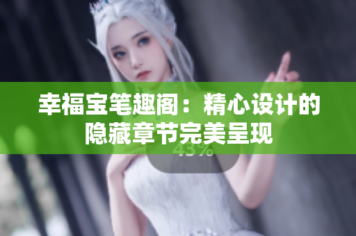 幸福宝笔趣阁：精心设计的隐藏章节完美呈现
