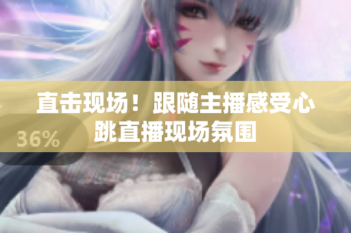 直击现场！跟随主播感受心跳直播现场氛围