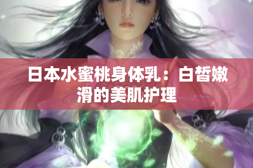 日本水蜜桃身体乳：白皙嫩滑的美肌护理