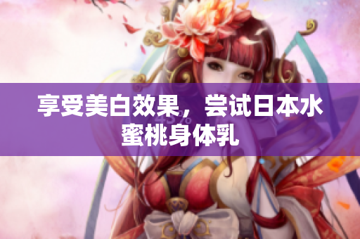 享受美白效果，尝试日本水蜜桃身体乳