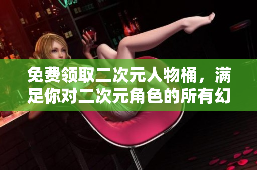 免费领取二次元人物桶，满足你对二次元角色的所有幻想