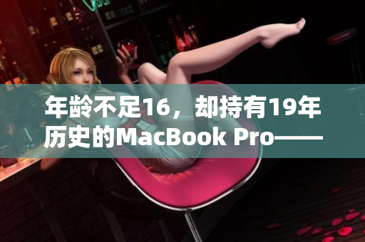 年龄不足16，却持有19年历史的MacBook Pro——震撼的故事