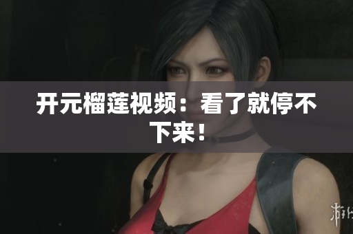 开元榴莲视频：看了就停不下来！