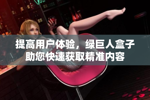 提高用户体验，绿巨人盒子助您快速获取精准内容