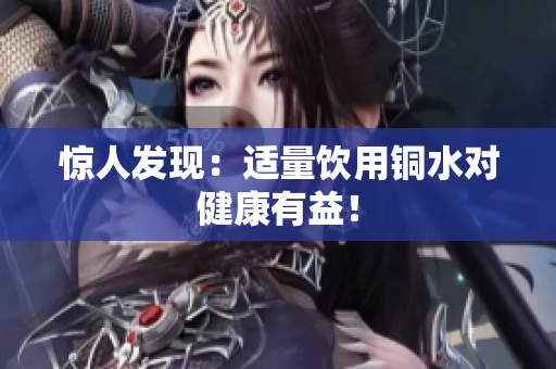 惊人发现：适量饮用铜水对健康有益！