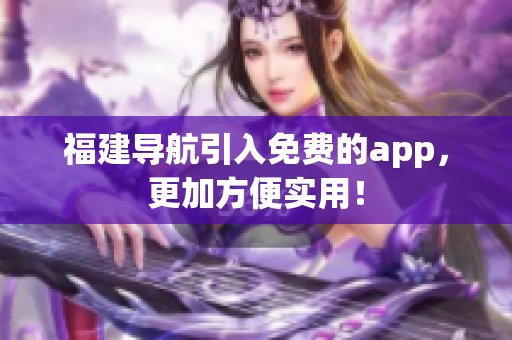 福建导航引入免费的app，更加方便实用！