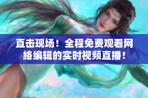 直击现场！全程免费观看网络编辑的实时视频直播！