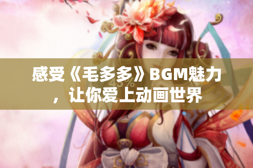 感受《毛多多》BGM魅力，让你爱上动画世界