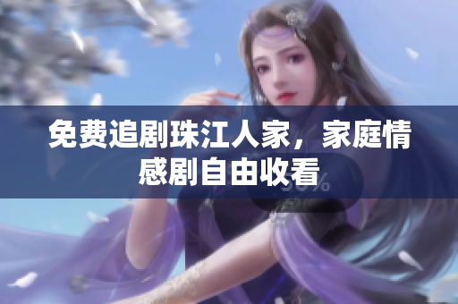 免费追剧珠江人家，家庭情感剧自由收看