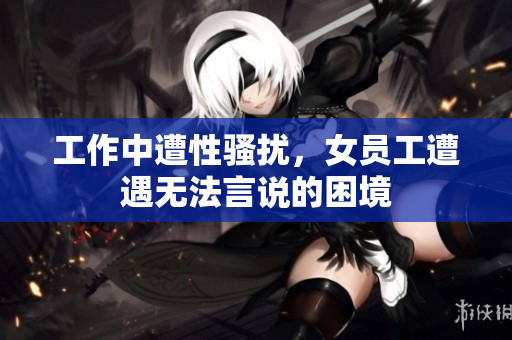 工作中遭性骚扰，女员工遭遇无法言说的困境